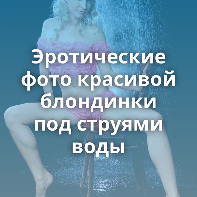 Эротические фото красивой блондинки под струями воды