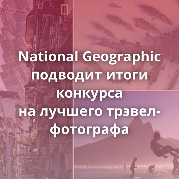 National Geographic подводит итоги конкурса на лучшего трэвел-фотографа