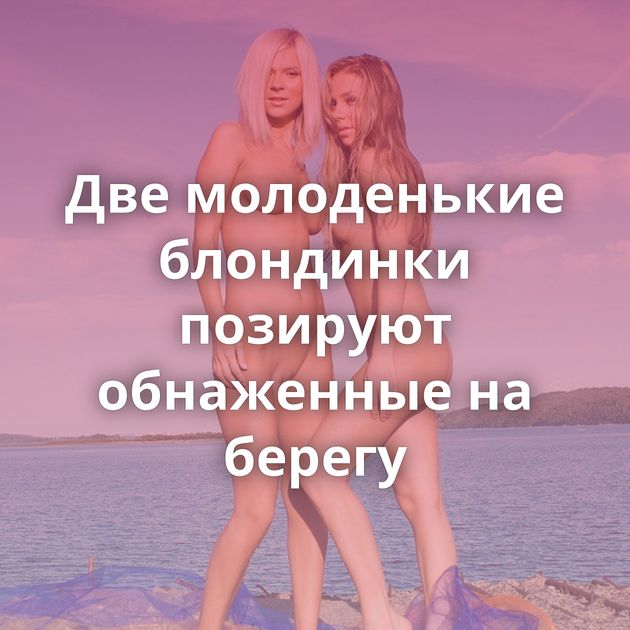 Две молоденькие блондинки позируют обнаженные на берегу