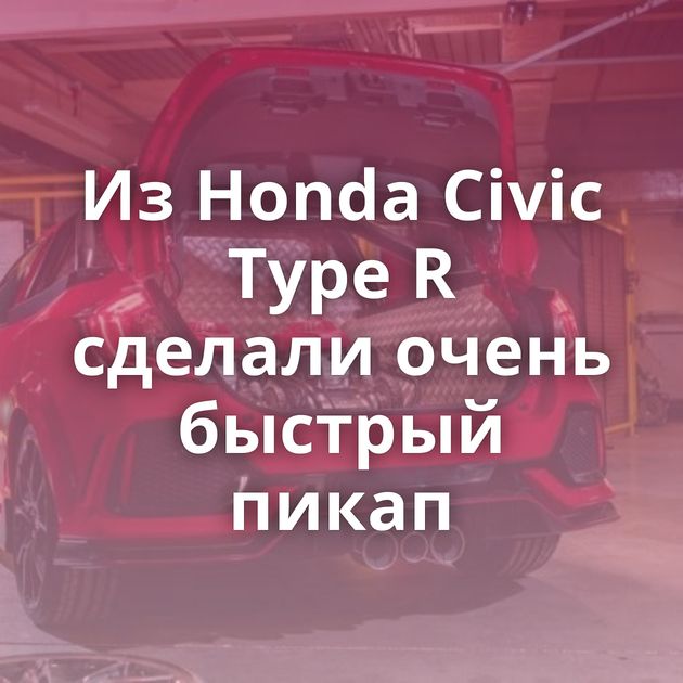 Из Honda Civic Type R сделали очень быстрый пикап