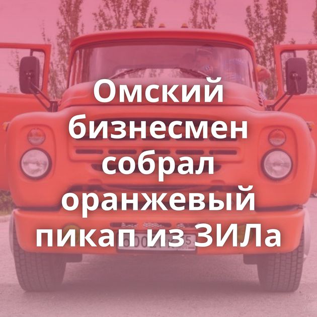 Омский бизнесмен собрал оранжевый пикап из ЗИЛа