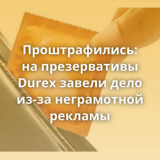 Проштрафились: на презервативы Durex завели дело из-за неграмотной рекламы