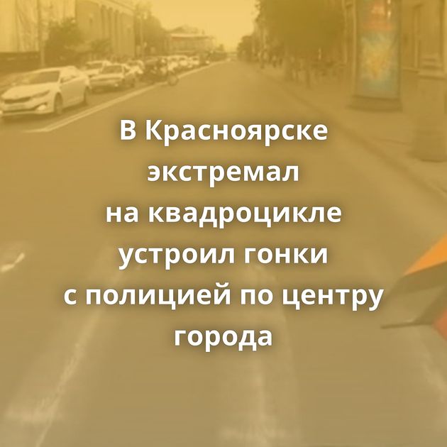 В Красноярске экстремал на квадроцикле устроил гонки с полицией по центру города