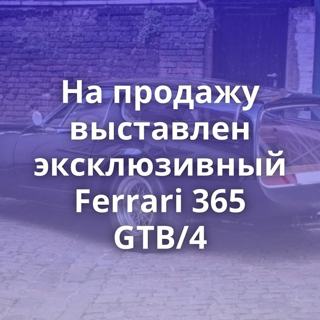На продажу выставлен эксклюзивный Ferrari 365 GTB/4