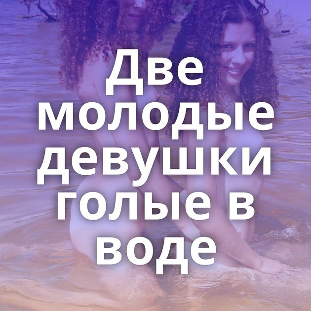 Две молодые девушки голые в воде