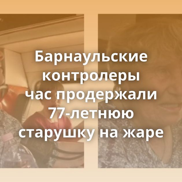 Барнаульские контролеры час продержали 77-летнюю старушку на жаре