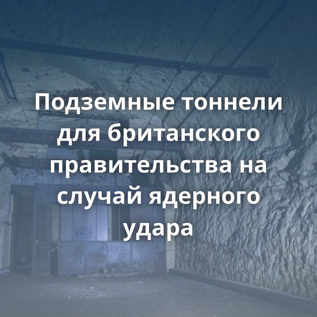 Подземные тоннели для британского правительства на случай ядерного удара