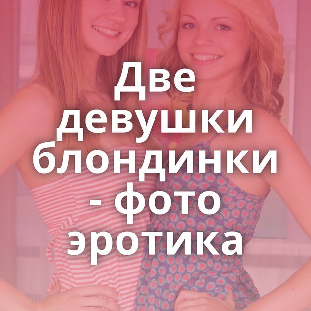 Две девушки блондинки - фото эротика