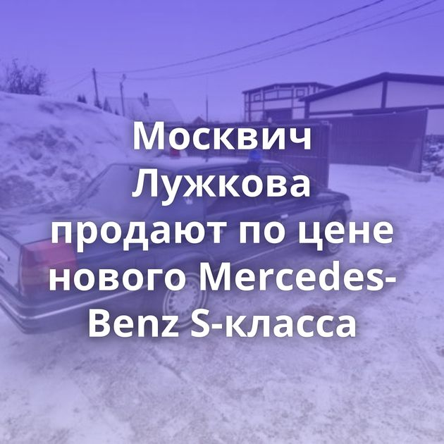 Москвич Лужкова продают по цене нового Mercedes-Benz S-класса