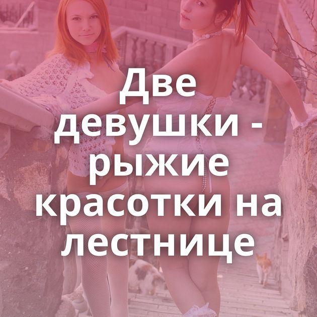 Две девушки - рыжие красотки на лестнице