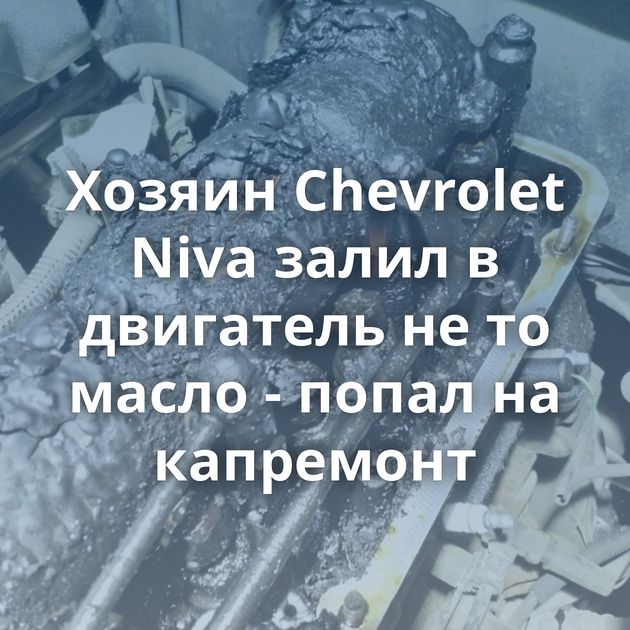 Хозяин Chevrolet Niva залил в двигатель не то масло - попал на капремонт