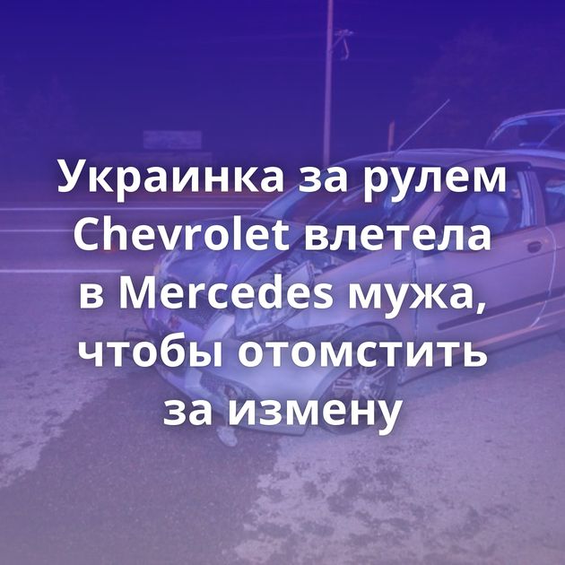 Украинка за рулем Chevrolet влетела в Mercedes мужа, чтобы отомстить за измену