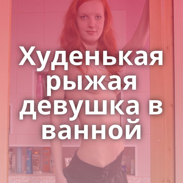 Худенькая рыжая девушка в ванной