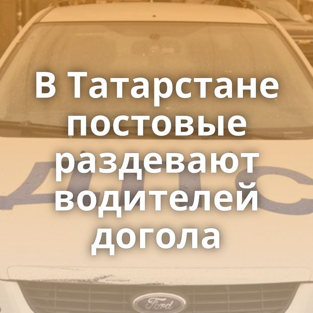 В Татарстане постовые раздевают водителей догола