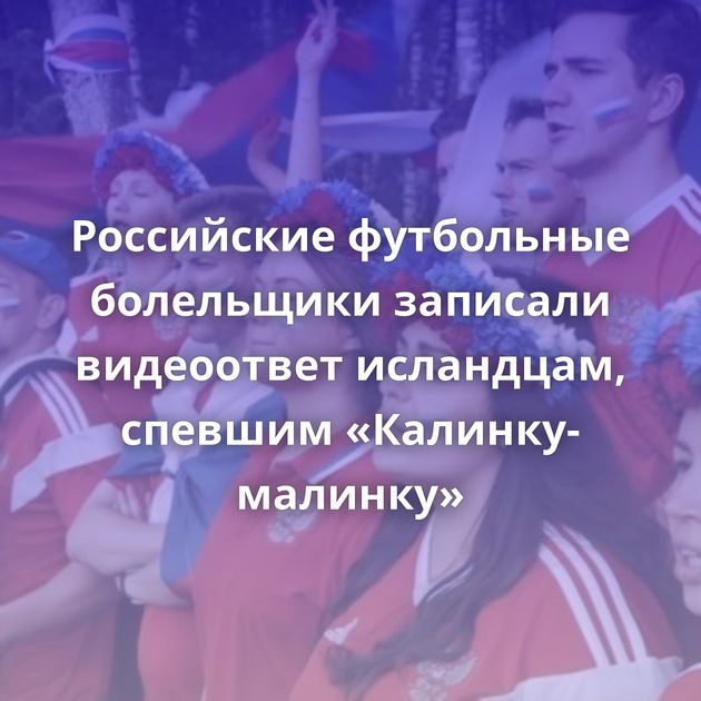 Российские футбольные болельщики записали видеоответ исландцам, спевшим «Калинку-малинку»