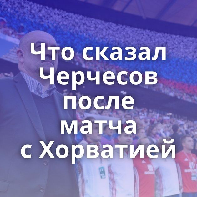 Что сказал Черчесов после матча с Хорватией