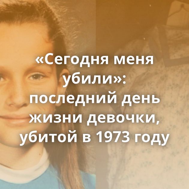 «Сегодня меня убили»: последний день жизни девочки, убитой в 1973 году