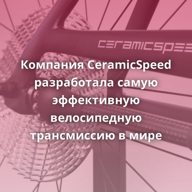 Компания CeramicSpeed разработала самую эффективную велосипедную трансмиссию в мире