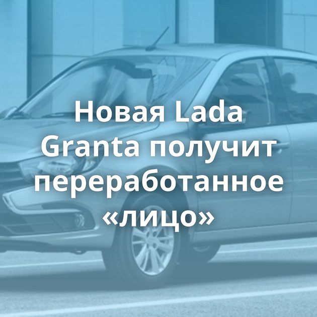 Новая Lada Granta получит переработанное «лицо»