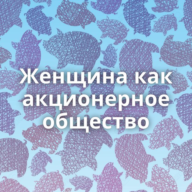 Женщина как акционерное общество