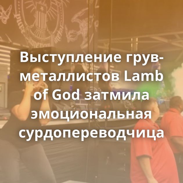 Выступление грув-металлистов Lamb of God затмила эмоциональная сурдопереводчица