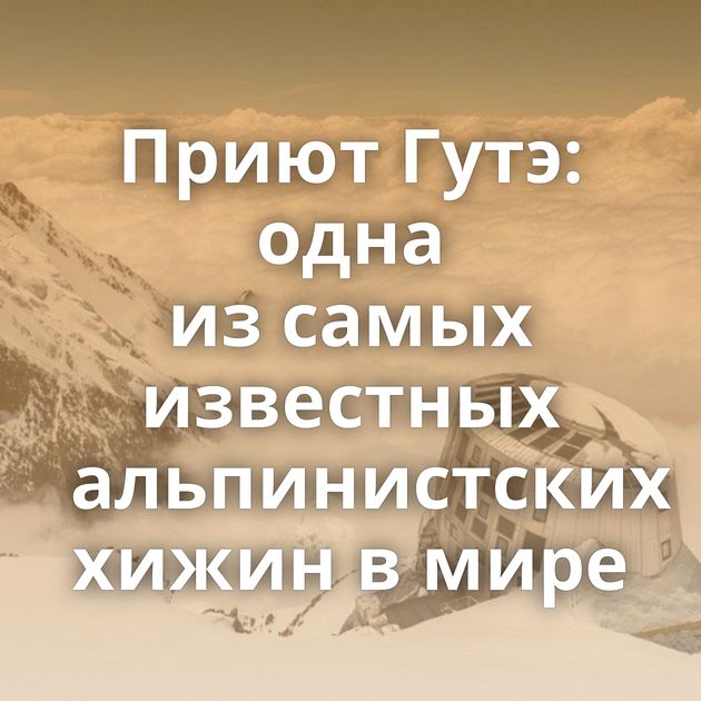 Приют Гутэ: одна из самых известных альпинистских хижин в мире