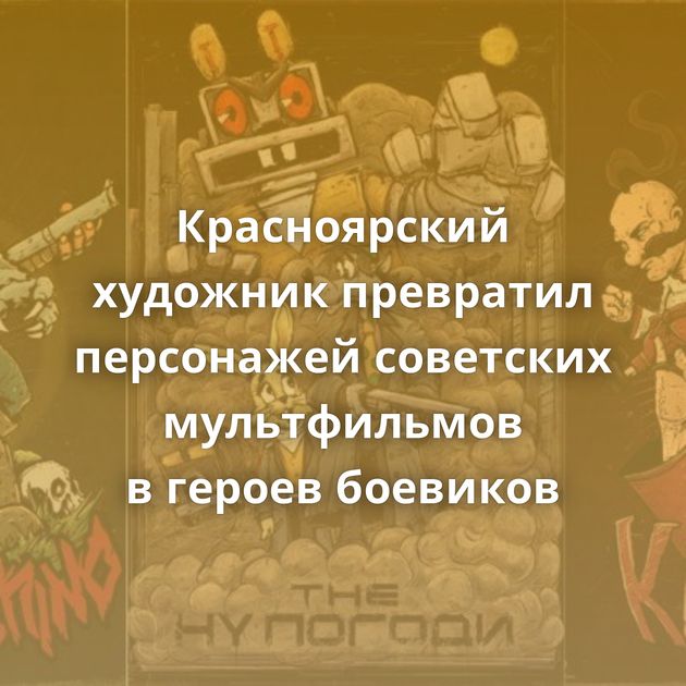Красноярский художник превратил персонажей советских мультфильмов в героев боевиков