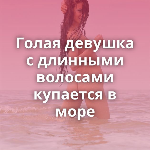 Голая девушка с длинными волосами купается в море