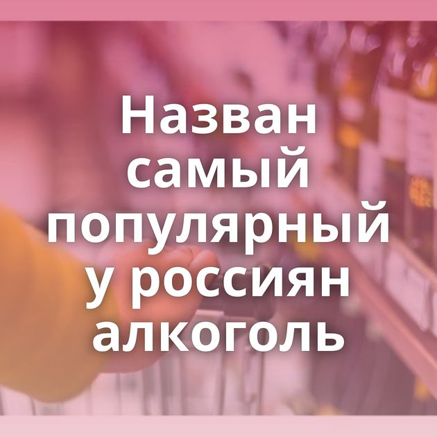 Назван самый популярный у россиян алкоголь