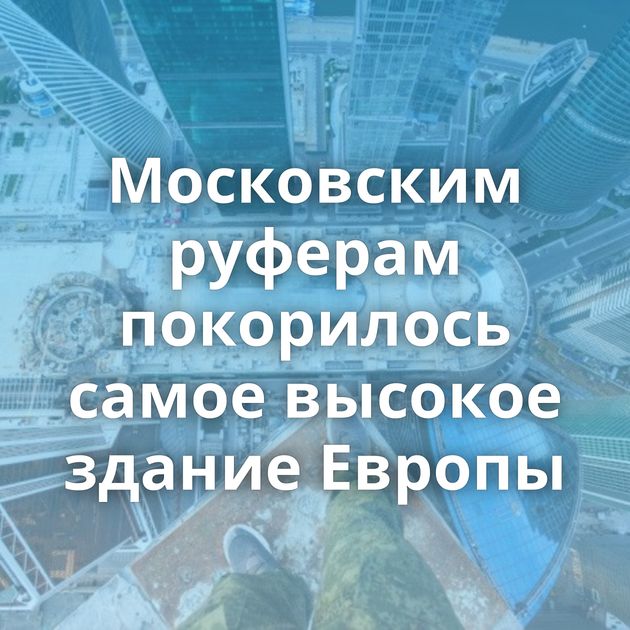 Московским руферам покорилось самое высокое здание Европы
