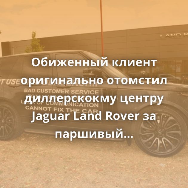 Обиженный клиент оригинально отомстил диллерскокму центру Jaguar Land Rover за паршивый сервис