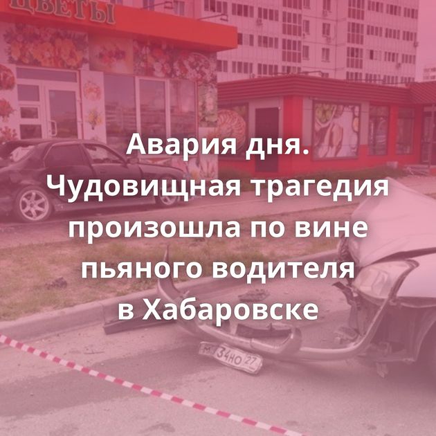 Авария дня. Чудовищная трагедия произошла по вине пьяного водителя в Хабаровске