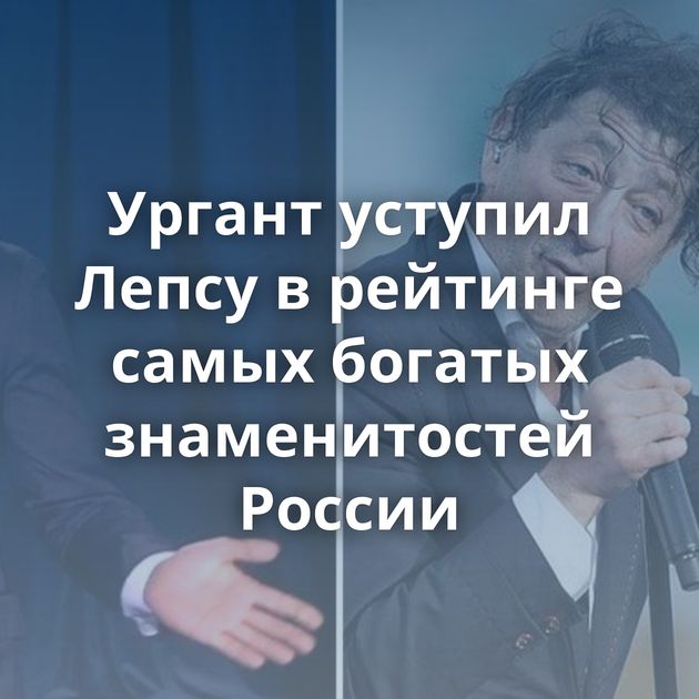 Ургант уступил Лепсу в рейтинге самых богатых знаменитостей России