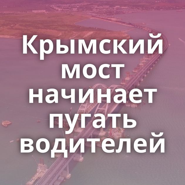 Крымский мост начинает пугать водителей