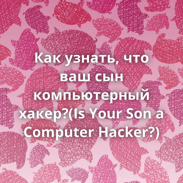 Как узнать, что ваш сын компьютерный хакер?(Is Your Son a Computer Hacker?)