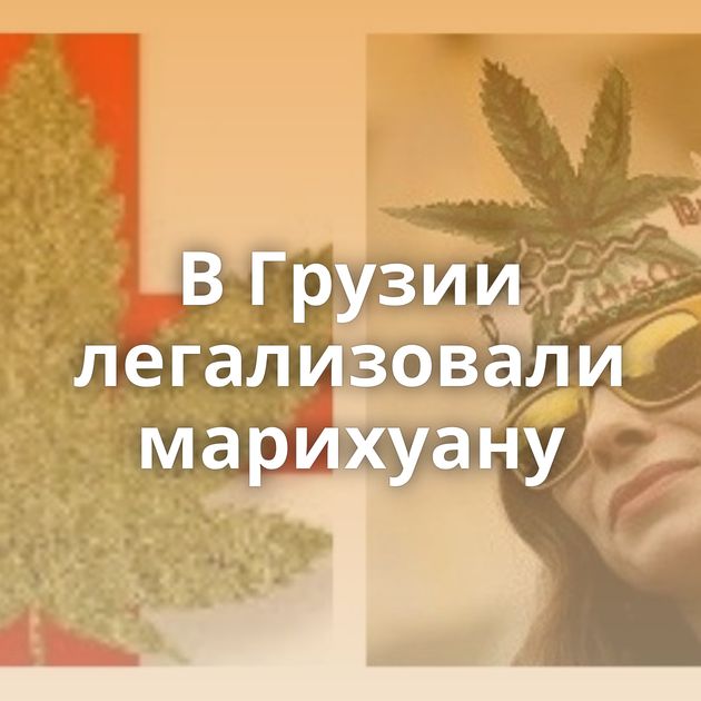 В Грузии легализовали марихуану