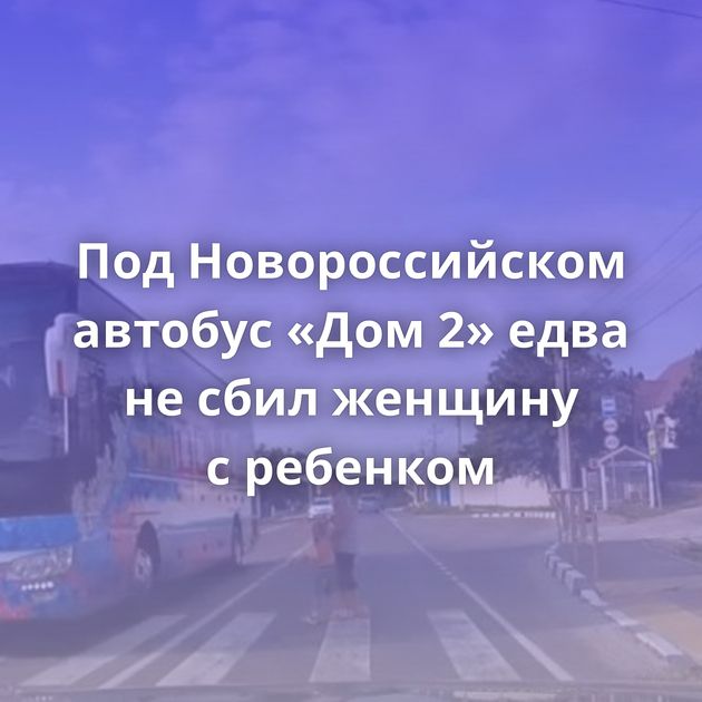 Под Новороссийском автобус «Дом 2» едва не сбил женщину с ребенком