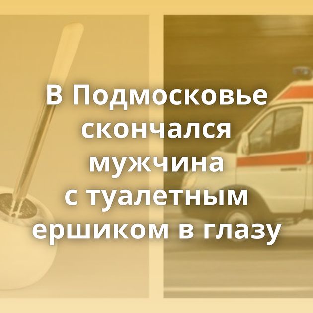 В Подмосковье скончался мужчина с туалетным ершиком в глазу