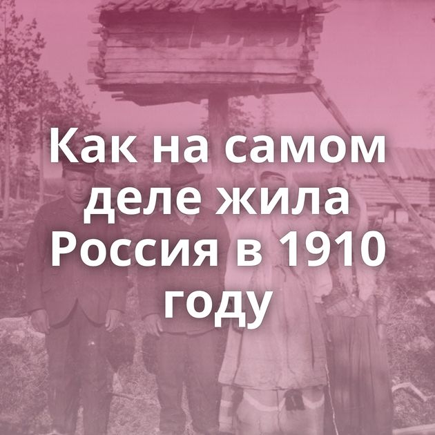 Как на самом деле жила Россия в 1910 году