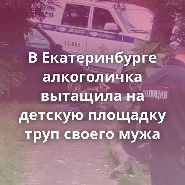 В Екатеринбурге алкоголичка вытащила на детскую площадку труп своего мужа