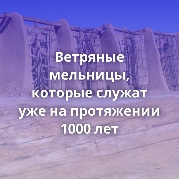 Ветряные мельницы, которые служат уже на протяжении 1000 лет