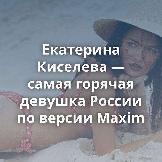 Екатерина Киселева — самая горячая девушка России по версии Maxim