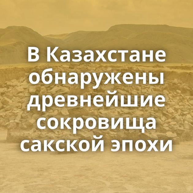В Казахстане обнаружены древнейшие сокровища сакской эпохи