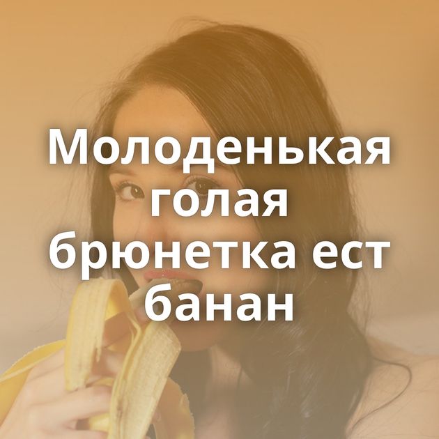 Молоденькая голая брюнетка ест банан