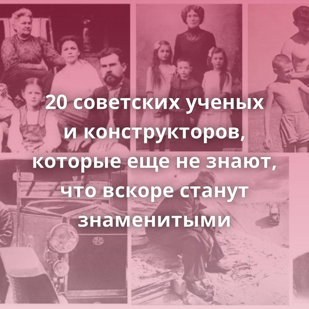 20 советских ученых и конструкторов, которые еще не знают, что вскоре станут знаменитыми