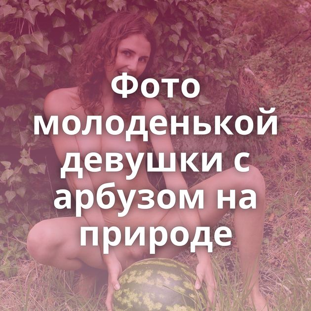 Фото молоденькой девушки с арбузом на природе