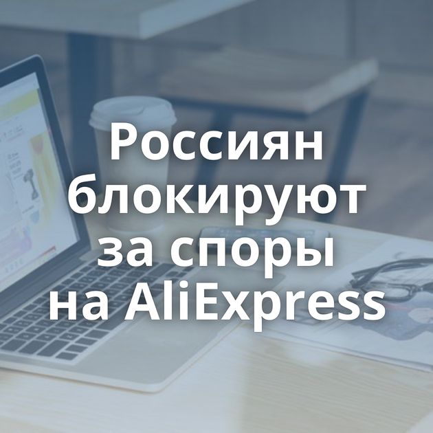 Россиян блокируют за споры на AliExpress