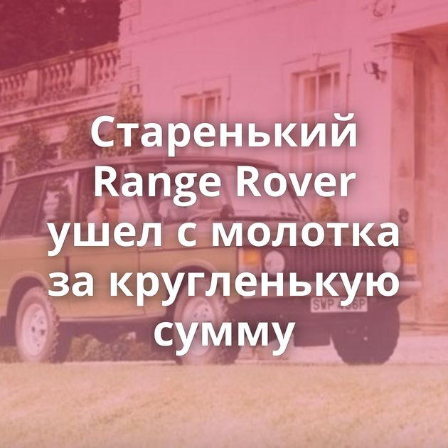 Старенький Range Rover ушел с молотка за кругленькую сумму