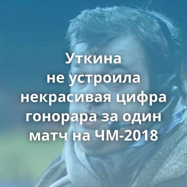Уткина не устроила некрасивая цифра гонорара за один матч на ЧМ-2018