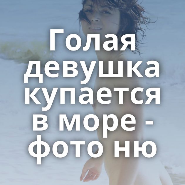 Голая девушка купается в море - фото ню
